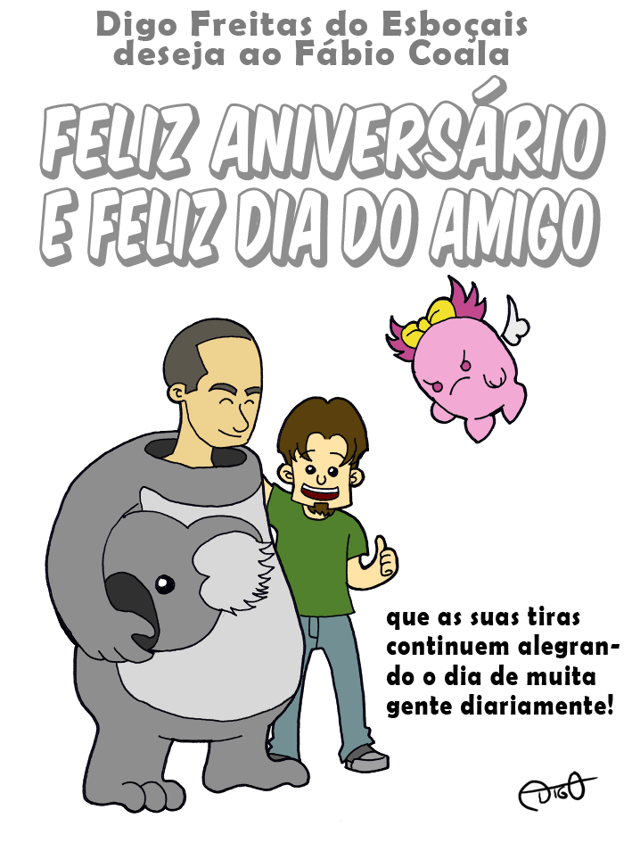 Dia do Amigo e Aniversário do Coala! | <Digo ao lado de Fábio Coala> 

Digo Freitas do Esboçais deseja ao Fábio Coala "Feliz aniversário e feliz dia do amigo, que as suas tiras continuem alegrando o dia de muita gente diariamente!" ( alegra, alegrada, alegradas, alegrado, alegrados, alegramos, alegrando, alegrar, alegrará, alegraram, alegrarão, alegrarei, alegrarem, alegraremos, alegraria, alegrariam, alegrarmos, alegrasse, alegrassem, alegrava, alegravam, alegrei, alegro, alegrou, amiga, amigada, amigadas, amigado, amigados, amigamos, amigando, amigar, amigará, amigaram, amigarão, amigarei, amigarem, amigaremos, amigaria, amigariam, amigarmos, amigasse, amigassem, amigava, amigavam, amigo, amigou, amiguei, aniversario, ao, as, coala, continuem, dê, deseja, desejada, desejadas, desejado, desejados, desejamos, desejando, desejar, desejará, desejaram, desejarão, desejarei, desejarem, desejaremos, desejaria, desejariam, desejarmos, desejasse, desejassem, desejava, desejavam, desejei, desejo, desejou, dia, dia do amigo, diariamente, do, é, esboçais, fábio, fabio coala, feliz, freitas, gente, lado, muitra, o, que, suas, tiras, Tirinha, Tirinhas)